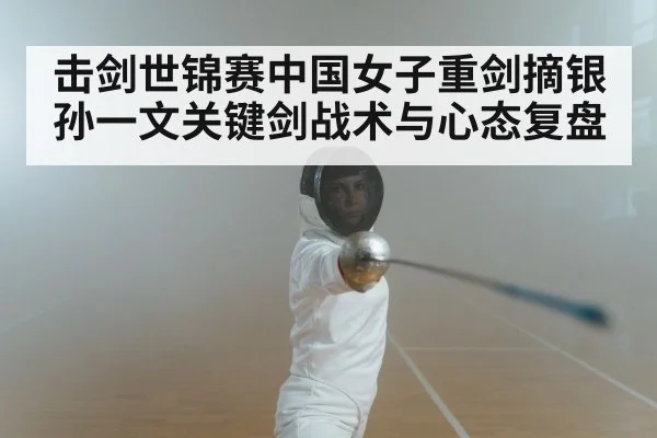 击剑世锦赛中国女子重剑摘银 孙一文关键剑战术与心态复盘