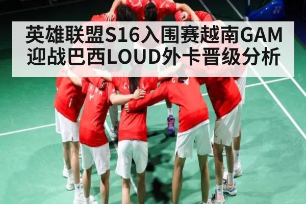 英雄联盟S16入围赛越南GAM迎战巴西LOUD外卡晋级分析