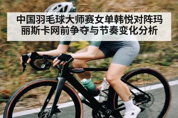 中国羽毛球大师赛女单韩悦对阵玛丽斯卡网前争夺与节奏变化分析