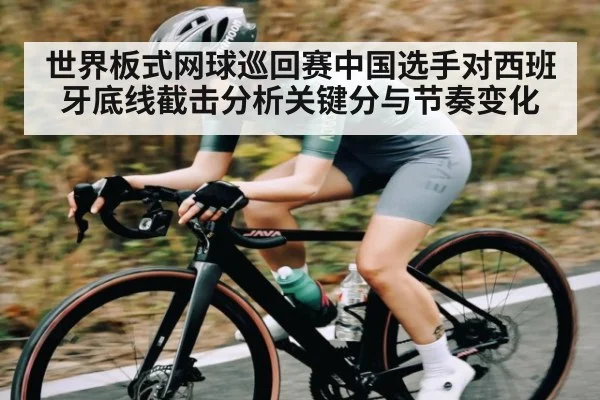世界板式网球巡回赛中国选手对西班牙底线截击分析关键分与节奏变化