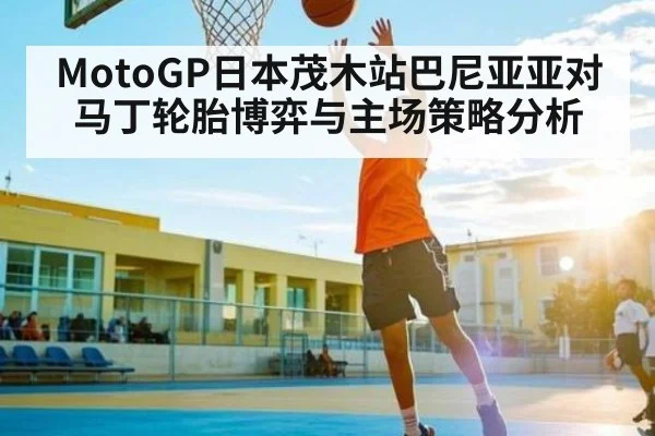 MotoGP日本茂木站巴尼亚亚对马丁轮胎博弈与主场策略分析
