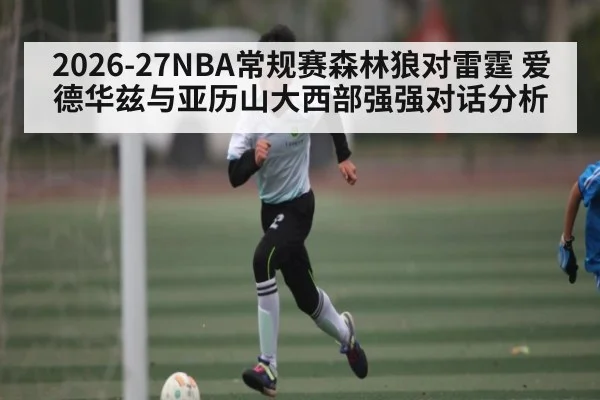 2026-27NBA常规赛森林狼对雷霆 爱德华兹与亚历山大西部强强对话分析