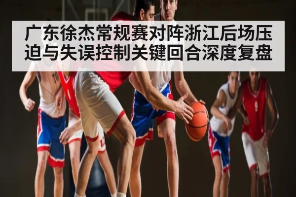 广东徐杰常规赛对阵浙江后场压迫与失误控制关键回合深度复盘
