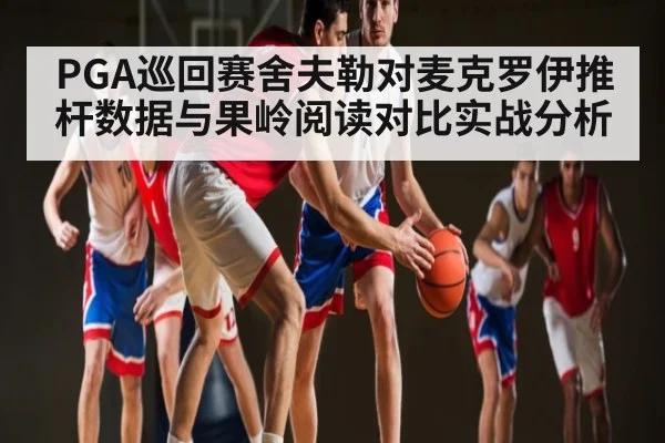 PGA巡回赛舍夫勒对麦克罗伊推杆数据与果岭阅读对比实战分析